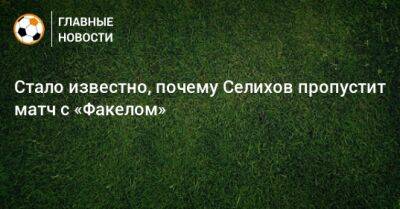 Дмитрий Зеленов - Александр Селихов - Стало известно, почему Селихов пропустит матч с «Факелом» - bombardir.ru