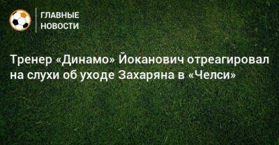 Тренер «Динамо» Йоканович отреагировал на слухи об уходе Захаряна в «Челси»