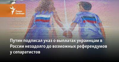 Владимир Путин - Путин подписал указ о выплатах украинцам в России незадолго до возможных референдумов у сепаратистов - svoboda.org - Москва - Россия - Украина - Луганская обл. - Запорожская обл. - Херсонская обл. - Донбасса - Донецкая обл.