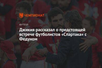 Джикия рассказал о предстоящей встрече футболистов «Спартака» с Федуном