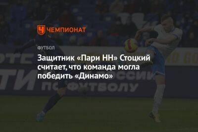 Защитник «Пари НН» Стоцкий считает, что команда могла победить «Динамо»