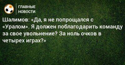 Шалимов: «Да, я не попрощался с «Уралом». Я должен поблагодарить команду за свое увольнение? За ноль очков в четырех играх?»