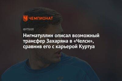 Нигматуллин описал возможный трансфер Захаряна в «Челси», сравнив его с карьерой Куртуа