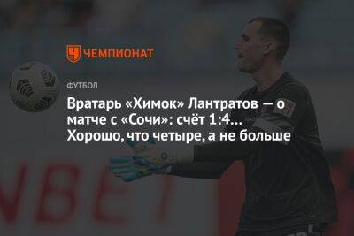 Вратарь «Химок» Лантратов — о матче с «Сочи»: счёт 1:4… Хорошо, что четыре, а не больше