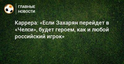 Каррера: «Если Захарян перейдет в «Челси», будет героем, как и любой российский игрок»