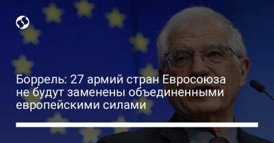 Боррель: 27 армий стран Евросоюза не будут заменены объединенными европейскими силами