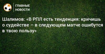Шалимов: «В РПЛ есть тенденция: кричишь о судействе – в следующем матче ошибутся в твою пользу»