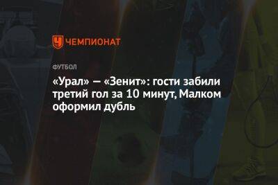 «Урал» — «Зенит»: гости забили третий гол за 10 минут, Малком оформил дубль