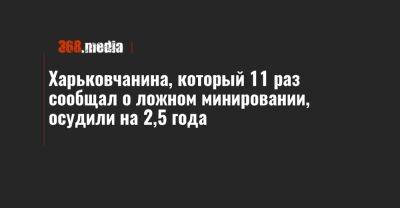 Харьковчанина, который 11 раз сообщал о ложном минировании, осудили на 2,5 года