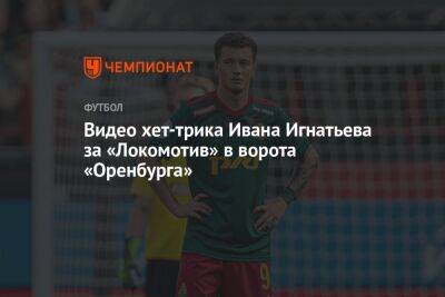Видео хет-трика Ивана Игнатьева за «Локомотив» в ворота «Оренбурга»