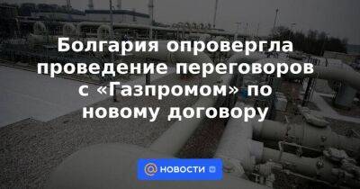 Болгария опровергла проведение переговоров с «Газпромом» по новому договору