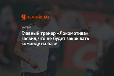 Главный тренер «Локомотива» заявил, что не будет закрывать команду на базе