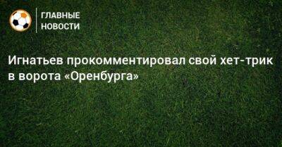 Игнатьев прокомментировал свой хет-трик в ворота «Оренбурга»