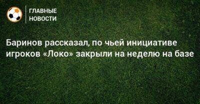 Баринов рассказал, по чьей инициативе игроков «Локо» закрыли на неделю на базе