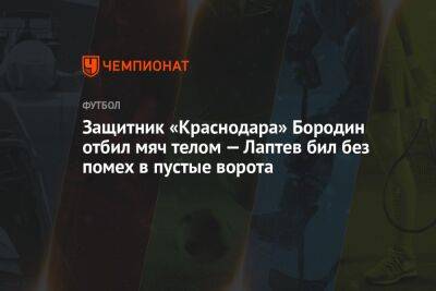 Защитник «Краснодара» Бородин отбил мяч телом — Лаптев бил без помех в пустые ворота - championat.com - Краснодар