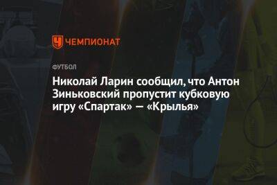 Николай Ларин сообщил, что Антон Зиньковский пропустит кубковую игру «Спартак» — «Крылья»