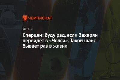 Сперцян: буду рад, если Захарян перейдёт в «Челси». Такой шанс бывает раз в жизни