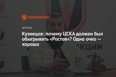 Кузнецов: почему ЦСКА должен был обыгрывать «Ростов»? Одно очко — хорошо