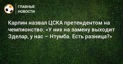 Карпин назвал ЦСКА претендентом на чемпионство: «У них на замену выходит Зделар, у нас – Нтумба. Есть разница?»