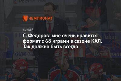 С. Фёдоров: мне очень нравится формат с 68 играми в сезоне КХЛ. Так должно быть всегда