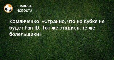 Комличенко: «Странно, что на Кубке не будет Fan ID. Тот же стадион, те же болельщики»