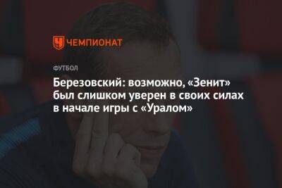 Березовский: возможно, «Зенит» был слишком уверен в своих силах в начале игры с «Уралом»