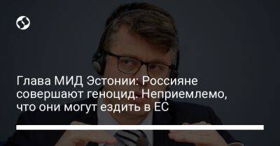 Глава МИД Эстонии: Россияне совершают геноцид. Неприемлемо, что они могут ездить в ЕС