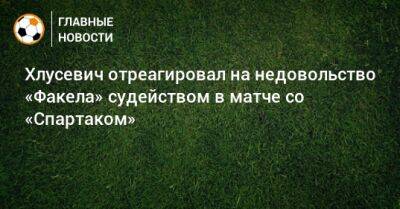 Хлусевич отреагировал на недовольство «Факела» судейством в матче со «Спартаком»