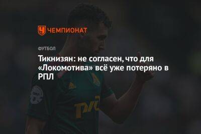 Тикнизян: не согласен, что для «Локомотива» всё уже потеряно в РПЛ