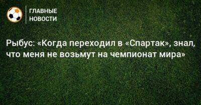 Рыбус: «Когда переходил в «Спартак», знал, что меня не возьмут на чемпионат мира»