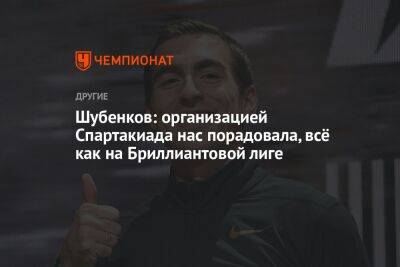 Шубенков: организацией Спартакиада нас порадовала, всё как на Бриллиантовой лиге