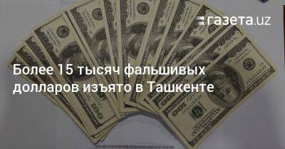 Более 15 тысяч фальшивых долларов изъято в Ташкенте