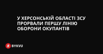 У Херсонській області ЗСУ прорвали першу лінію оборони окупантів