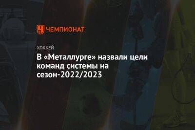 В «Металлурге» назвали цели команд системы на сезон-2022/2023