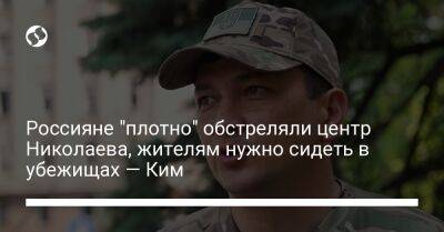 Россияне "плотно" обстреляли центр Николаева, жителям нужно сидеть в убежищах — Ким