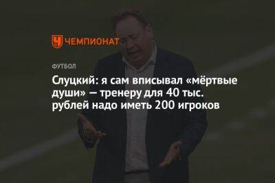 Слуцкий: я сам вписывал «мёртвые души» — тренеру для 40 тыс. рублей надо иметь 200 игроков