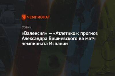 Александр Вишневский - Константин Генич - «Валенсия» — «Атлетико»: прогноз Александра Вишневского на матч чемпионата Испании - championat.com - Испания