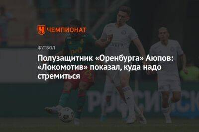 Полузащитник «Оренбурга» Аюпов: «Локомотив» показал, куда надо стремиться