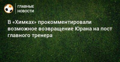 В «Химках» прокомментировали возможное возвращение Юрана на пост главного тренера
