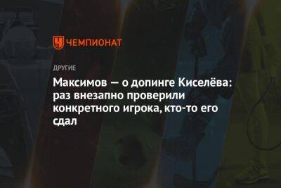 Максимов — о допинге Киселёва: раз внезапно проверили конкретного игрока, кто-то его сдал
