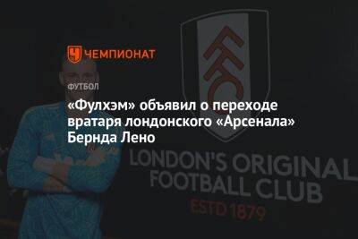 Бернд Лено - «Фулхэм» объявил о переходе вратаря лондонского «Арсенала» Бернда Лено - championat.com - Лондон - Германия