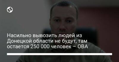 Насильно вывозить людей из Донецкой области не будут, там остается 250 000 человек – ОВА