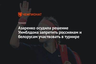 Азаренко осудила решение Уимблдона запретить россиянам и белорусам участвовать в турнире