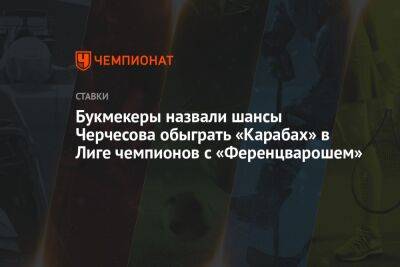 Букмекеры назвали шансы Черчесова обыграть «Карабах» в Лиге чемпионов с «Ференцварошем»
