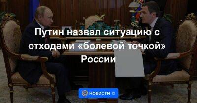 Путин назвал ситуацию с отходами «болевой точкой» России