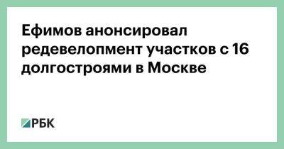 Ефимов анонсировал редевелопмент участков с 16 долгостроями в Москве