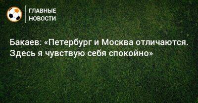 Бакаев: «Петербург и Москва отличаются. Здесь я чувствую себя спокойно»