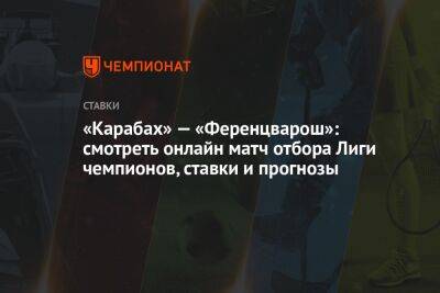 «Карабах» — «Ференцварош»: смотреть онлайн матч отбора Лиги чемпионов, ставки и прогнозы