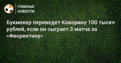 Букмекер переведет Кокорину 100 тысяч рублей, если он сыграет 3 матча за «Фиорентину»