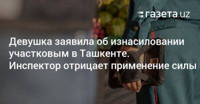 Девушка заявила об изнасиловании участковым в Ташкенте. Инспектор отрицает применение силы